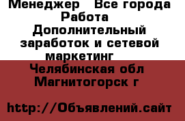 Менеджер - Все города Работа » Дополнительный заработок и сетевой маркетинг   . Челябинская обл.,Магнитогорск г.